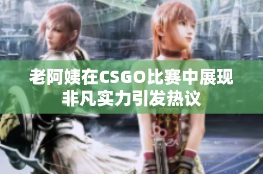 老阿姨在CSGO比赛中展现非凡实力引发热议