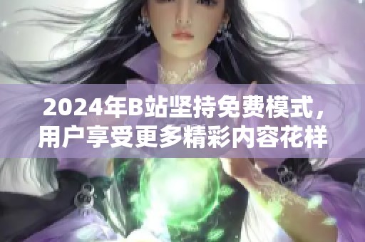 2024年B站坚持免费模式，用户享受更多精彩内容花样繁多