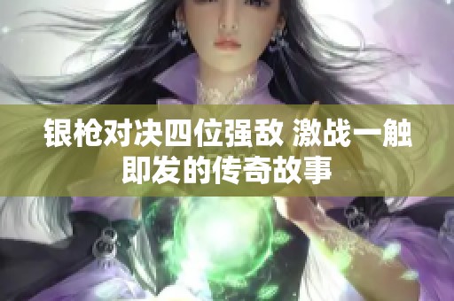 银枪对决四位强敌 激战一触即发的传奇故事