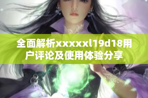 全面解析xxxxxl19d18用户评论及使用体验分享