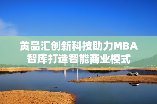 黄品汇创新科技助力MBA智库打造智能商业模式