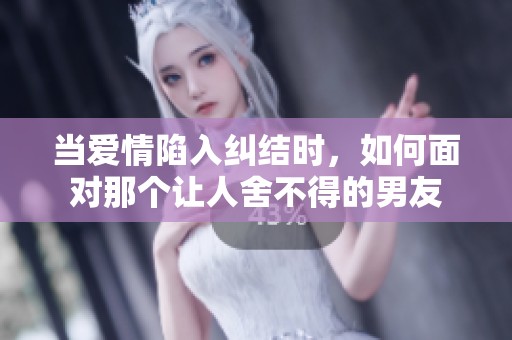 当爱情陷入纠结时，如何面对那个让人舍不得的男友