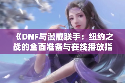 《DNF与漫威联手：纽约之战的全面准备与在线播放指南》