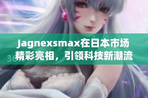 Jagnexsmax在日本市场精彩亮相，引领科技新潮流