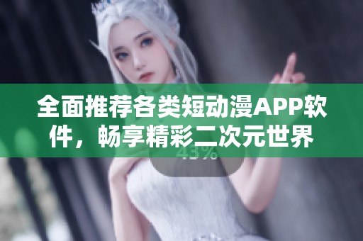 全面推荐各类短动漫APP软件，畅享精彩二次元世界