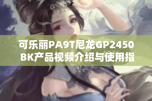 可乐丽PA9T尼龙GP2450 BK产品视频介绍与使用指南