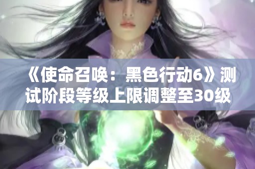 《使命召唤：黑色行动6》测试阶段等级上限调整至30级