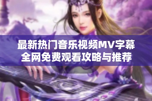 最新热门音乐视频MV字幕全网免费观看攻略与推荐