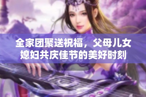 全家团聚送祝福，父母儿女媳妇共庆佳节的美好时刻