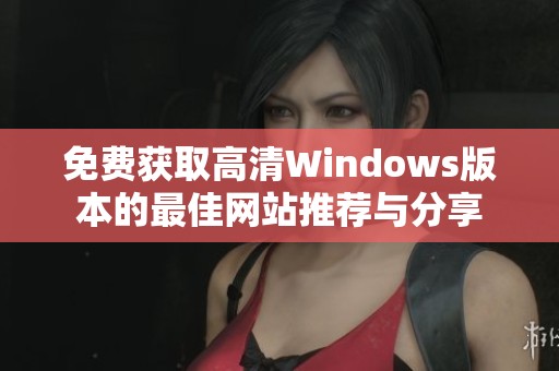 免费获取高清Windows版本的最佳网站推荐与分享