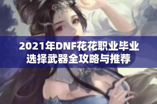 2021年DNF花花职业毕业选择武器全攻略与推荐