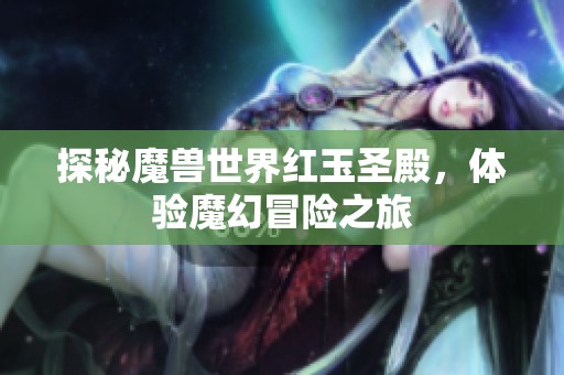 探秘魔兽世界红玉圣殿，体验魔幻冒险之旅