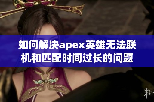 如何解决apex英雄无法联机和匹配时间过长的问题