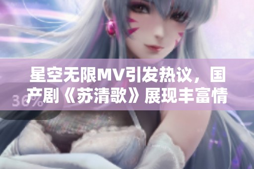 星空无限MV引发热议，国产剧《苏清歌》展现丰富情感世界