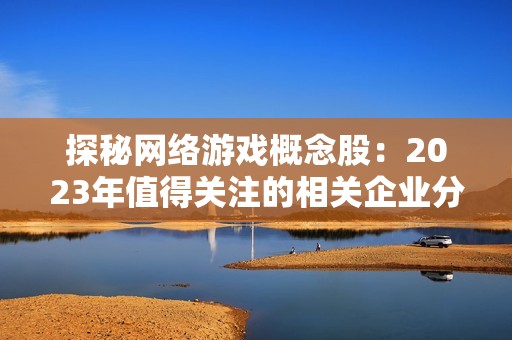 探秘网络游戏概念股：2023年值得关注的相关企业分析