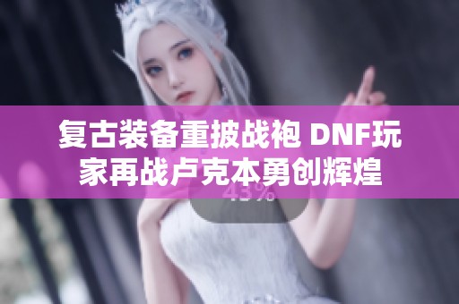 复古装备重披战袍 DNF玩家再战卢克本勇创辉煌