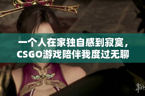 一个人在家独自感到寂寞，CSGO游戏陪伴我度过无聊时光