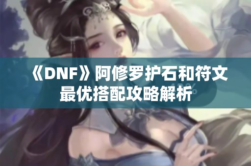 《DNF》阿修罗护石和符文最优搭配攻略解析