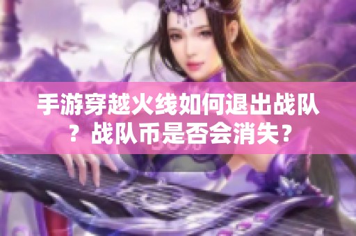 手游穿越火线如何退出战队？战队币是否会消失？