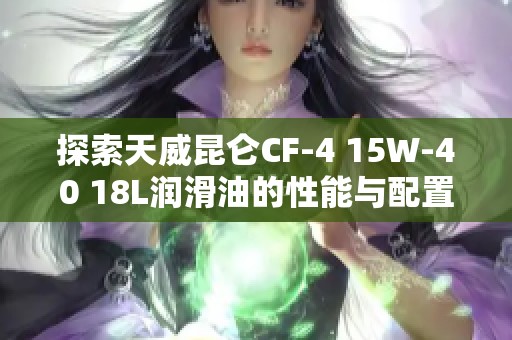 探索天威昆仑CF-4 15W-40 18L润滑油的性能与配置参数