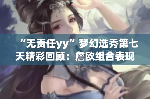 “无责任yy”梦幻选秀第七天精彩回顾：詹欧组合表现亮眼