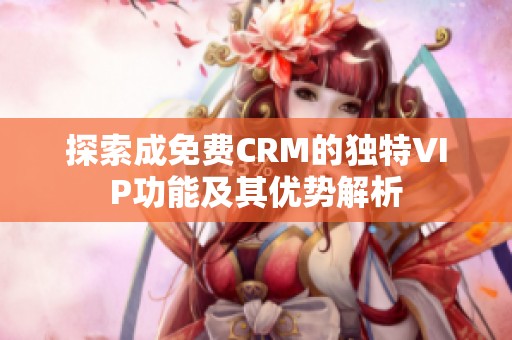 探索成免费CRM的独特VIP功能及其优势解析