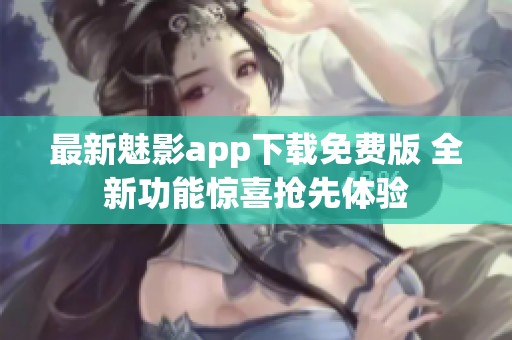 最新魅影app下载免费版 全新功能惊喜抢先体验