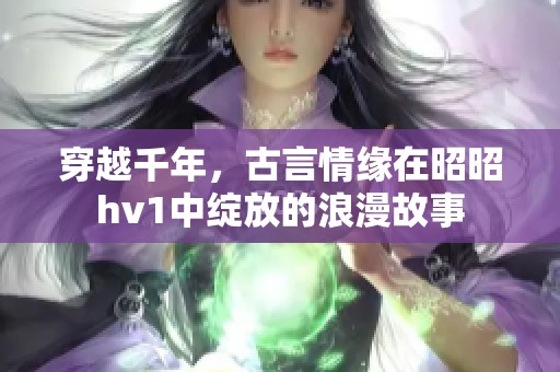 穿越千年，古言情缘在昭昭hv1中绽放的浪漫故事