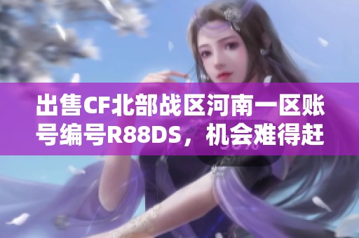 出售CF北部战区河南一区账号编号R88DS，机会难得赶紧购买！