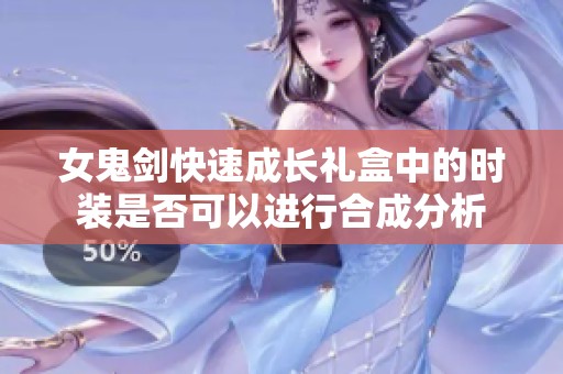 女鬼剑快速成长礼盒中的时装是否可以进行合成分析