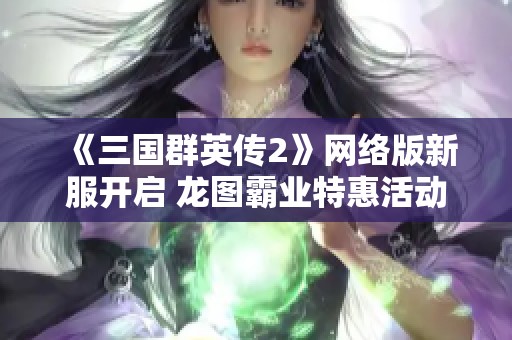 《三国群英传2》网络版新服开启 龙图霸业特惠活动火热来袭