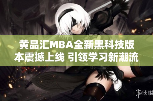 黄品汇MBA全新黑科技版本震撼上线 引领学习新潮流