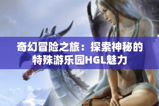 奇幻冒险之旅：探索神秘的特殊游乐园HGL魅力