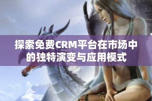 探索免费CRM平台在市场中的独特演变与应用模式