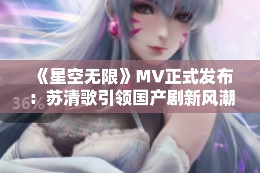 《星空无限》MV正式发布：苏清歌引领国产剧新风潮