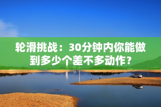 轮滑挑战：30分钟内你能做到多少个差不多动作？