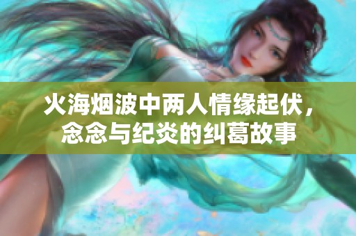 火海烟波中两人情缘起伏，念念与纪炎的纠葛故事