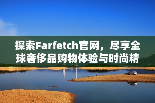 探索Farfetch官网，尽享全球奢侈品购物体验与时尚精选