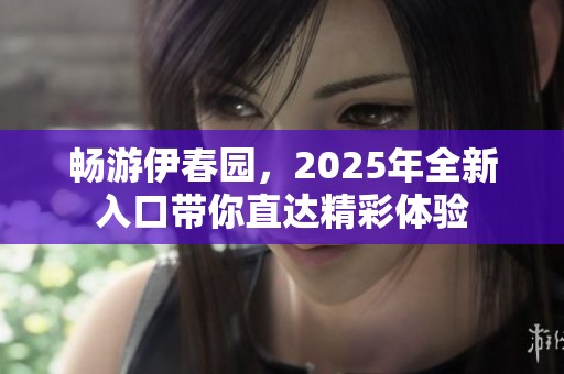 畅游伊春园，2025年全新入口带你直达精彩体验