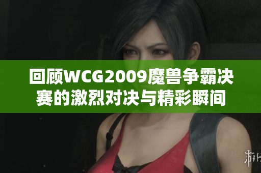 回顾WCG2009魔兽争霸决赛的激烈对决与精彩瞬间