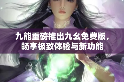 九能重磅推出九幺免费版，畅享极致体验与新功能