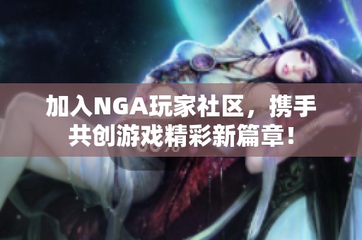 加入NGA玩家社区，携手共创游戏精彩新篇章！