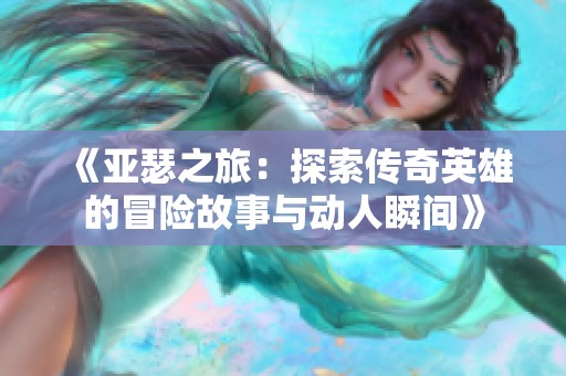 《亚瑟之旅：探索传奇英雄的冒险故事与动人瞬间》