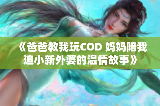 《爸爸教我玩COD 妈妈陪我追小新外婆的温情故事》