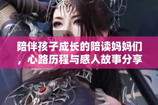 陪伴孩子成长的陪读妈妈们，心路历程与感人故事分享