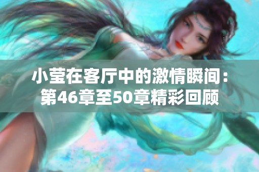 小莹在客厅中的激情瞬间：第46章至50章精彩回顾