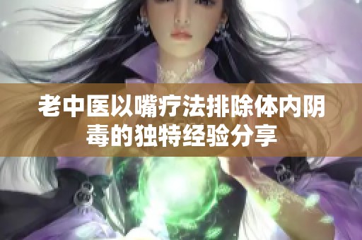 老中医以嘴疗法排除体内阴毒的独特经验分享