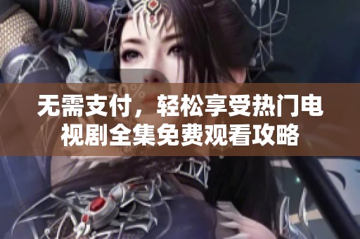 无需支付，轻松享受热门电视剧全集免费观看攻略