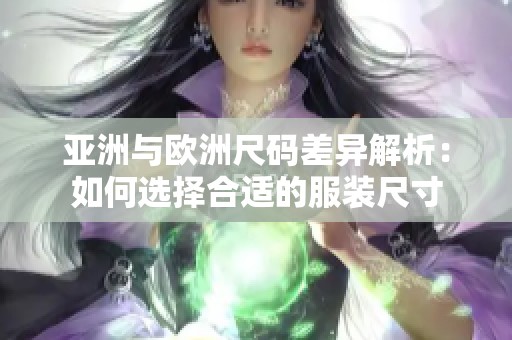 亚洲与欧洲尺码差异解析：如何选择合适的服装尺寸