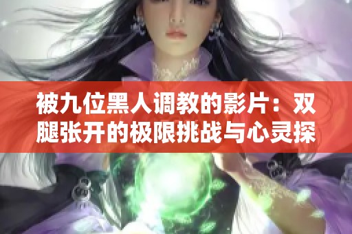 被九位黑人调教的影片：双腿张开的极限挑战与心灵探寻